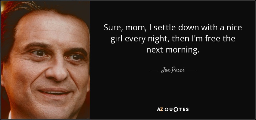 Sure, mom, I settle down with a nice girl every night, then I'm free the next morning. - Joe Pesci
