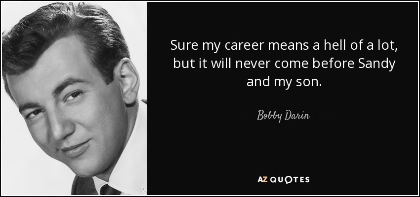 Sure my career means a hell of a lot, but it will never come before Sandy and my son. - Bobby Darin