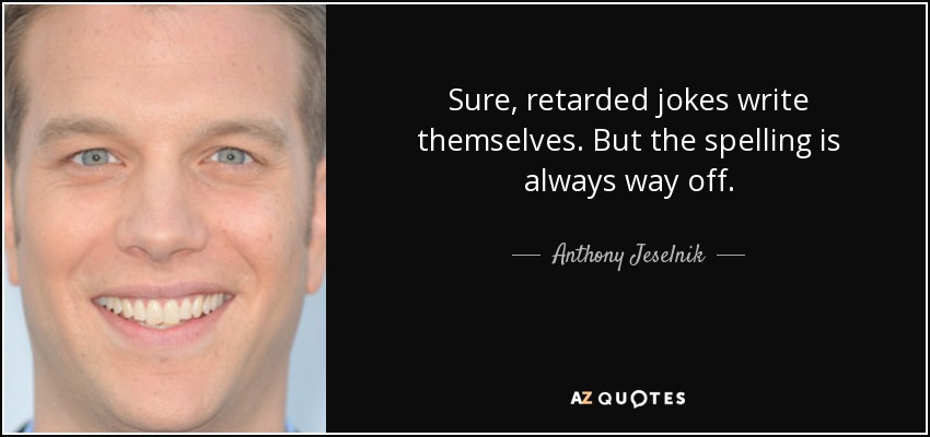 Sure, retarded jokes write themselves. But the spelling is always way off. - Anthony Jeselnik