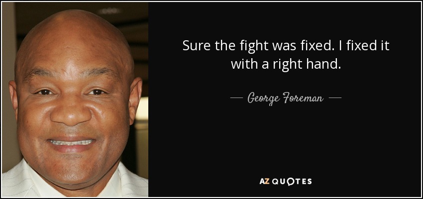 Sure the fight was fixed. I fixed it with a right hand. - George Foreman