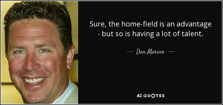 Sure, the home-field is an advantage - but so is having a lot of talent. - Dan Marino