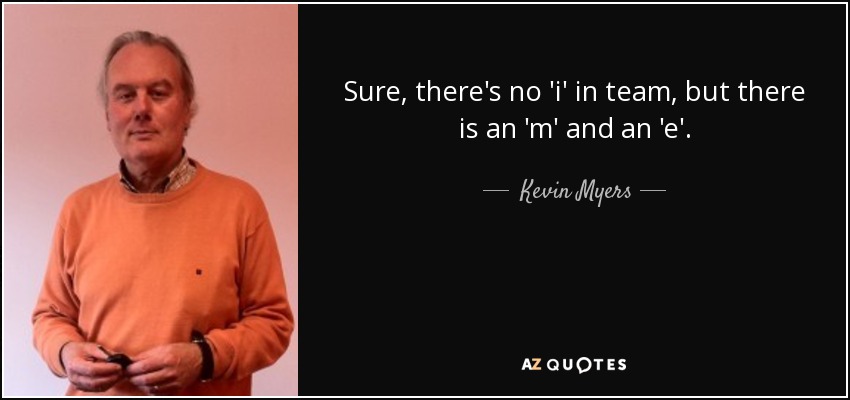 Sure, there's no 'i' in team, but there is an 'm' and an 'e'. - Kevin Myers
