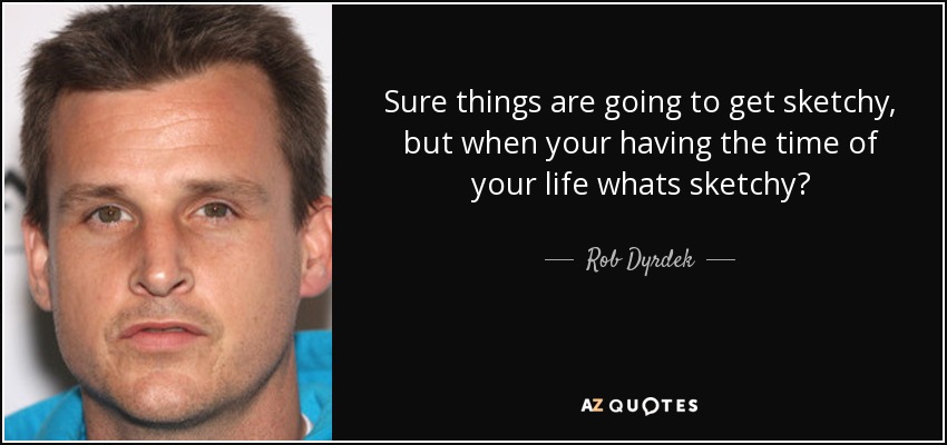 Sure things are going to get sketchy, but when your having the time of your life whats sketchy? - Rob Dyrdek