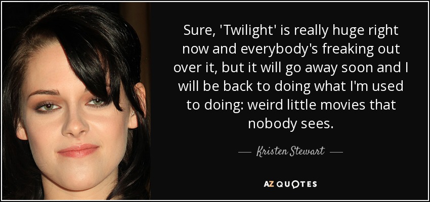 Sure, 'Twilight' is really huge right now and everybody's freaking out over it, but it will go away soon and I will be back to doing what I'm used to doing: weird little movies that nobody sees. - Kristen Stewart