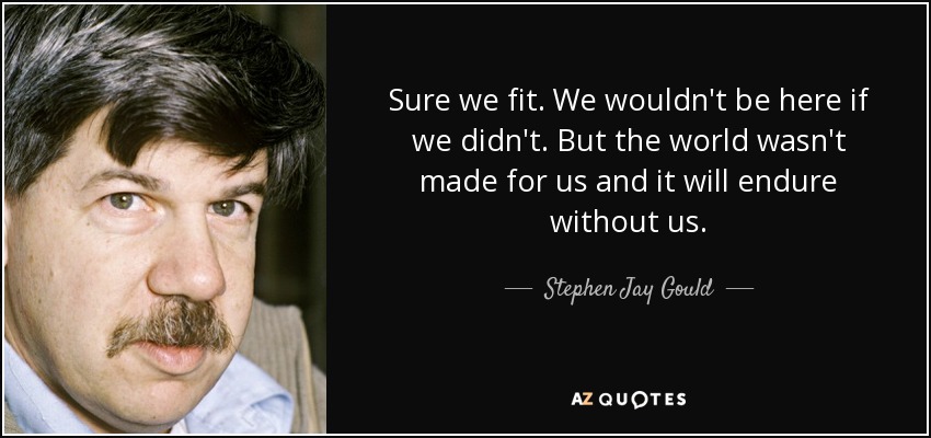 Sure we fit. We wouldn't be here if we didn't. But the world wasn't made for us and it will endure without us. - Stephen Jay Gould