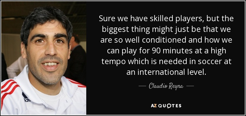 Sure we have skilled players, but the biggest thing might just be that we are so well conditioned and how we can play for 90 minutes at a high tempo which is needed in soccer at an international level. - Claudio Reyna