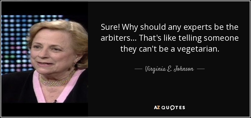 Sure! Why should any experts be the arbiters... That's like telling someone they can't be a vegetarian. - Virginia E. Johnson