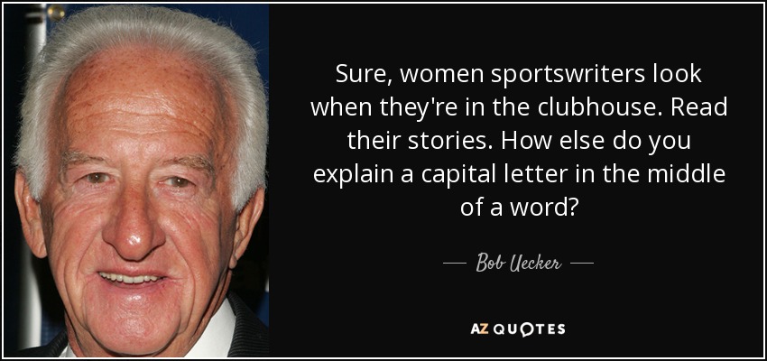 Sure, women sportswriters look when they're in the clubhouse. Read their stories. How else do you explain a capital letter in the middle of a word? - Bob Uecker