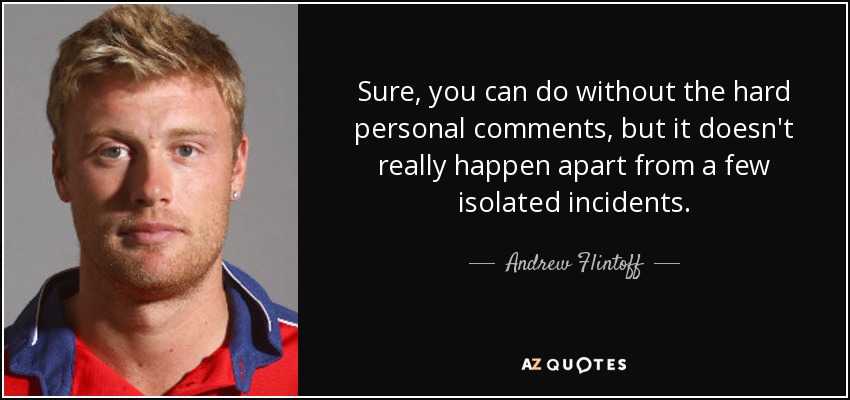 Sure, you can do without the hard personal comments, but it doesn't really happen apart from a few isolated incidents. - Andrew Flintoff