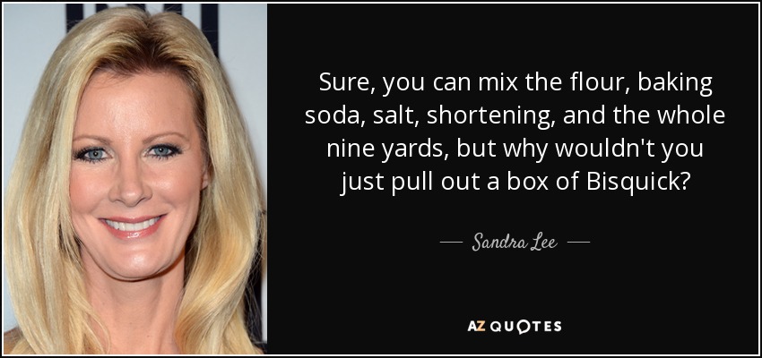 Sure, you can mix the flour, baking soda, salt, shortening, and the whole nine yards, but why wouldn't you just pull out a box of Bisquick? - Sandra Lee