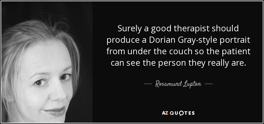 Surely a good therapist should produce a Dorian Gray-style portrait from under the couch so the patient can see the person they really are. - Rosamund Lupton