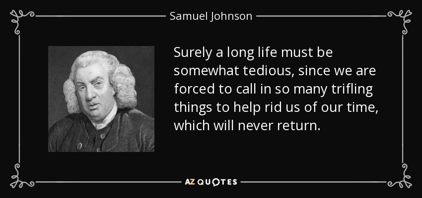 Surely a long life must be somewhat tedious, since we are forced to call in so many trifling things to help rid us of our time, which will never return. - Samuel Johnson