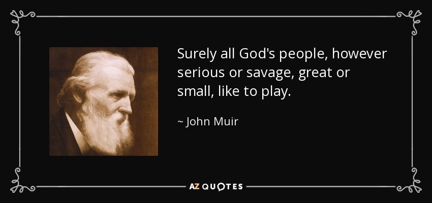 Surely all God's people, however serious or savage, great or small, like to play. - John Muir