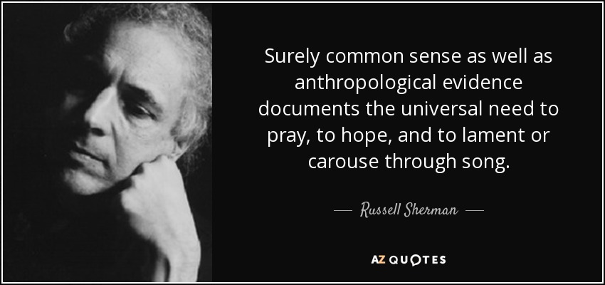 Surely common sense as well as anthropological evidence documents the universal need to pray, to hope, and to lament or carouse through song. - Russell Sherman