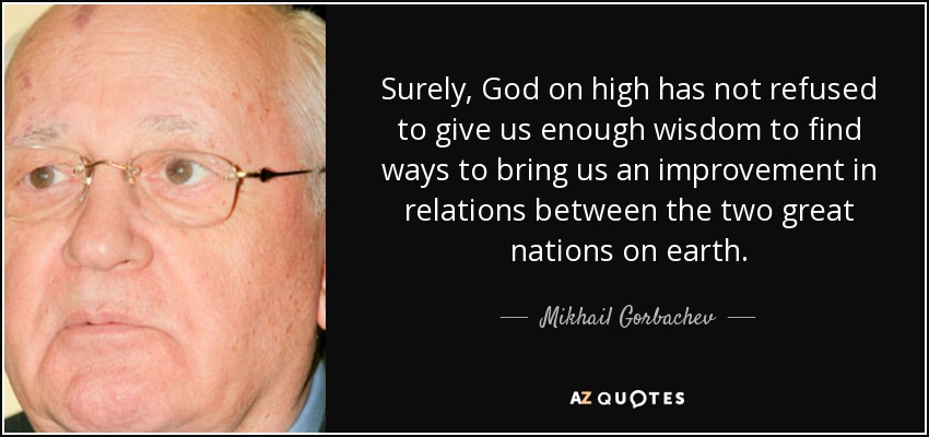 Surely, God on high has not refused to give us enough wisdom to find ways to bring us an improvement in relations between the two great nations on earth. - Mikhail Gorbachev