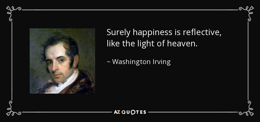 Surely happiness is reflective, like the light of heaven. - Washington Irving