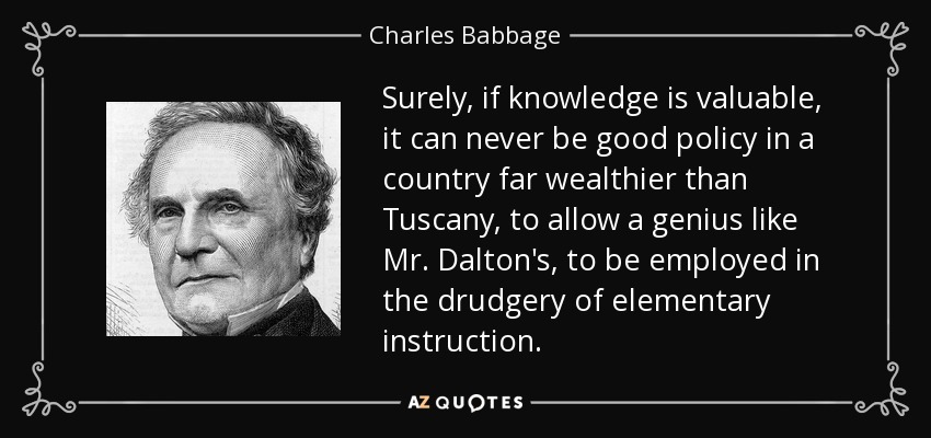 Surely, if knowledge is valuable, it can never be good policy in a country far wealthier than Tuscany, to allow a genius like Mr. Dalton's, to be employed in the drudgery of elementary instruction. - Charles Babbage