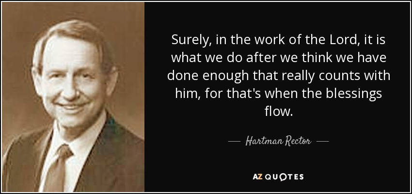 Surely, in the work of the Lord, it is what we do after we think we have done enough that really counts with him, for that's when the blessings flow. - Hartman Rector, Jr.