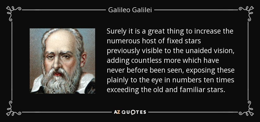 Surely it is a great thing to increase the numerous host of fixed stars previously visible to the unaided vision, adding countless more which have never before been seen, exposing these plainly to the eye in numbers ten times exceeding the old and familiar stars. - Galileo Galilei