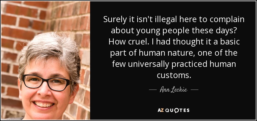 Surely it isn't illegal here to complain about young people these days? How cruel. I had thought it a basic part of human nature, one of the few universally practiced human customs. - Ann Leckie