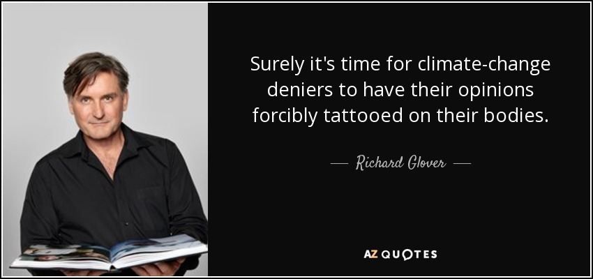 Surely it's time for climate-change deniers to have their opinions forcibly tattooed on their bodies. - Richard Glover