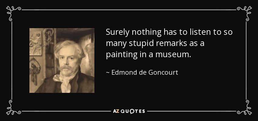 Surely nothing has to listen to so many stupid remarks as a painting in a museum. - Edmond de Goncourt