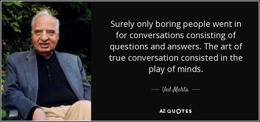 Surely only boring people went in for conversations consisting of questions and answers. The art of true conversation consisted in the play of minds. - Ved Mehta