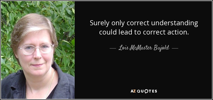 Surely only correct understanding could lead to correct action. - Lois McMaster Bujold