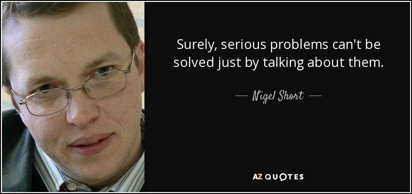 Surely, serious problems can't be solved just by talking about them. - Nigel Short