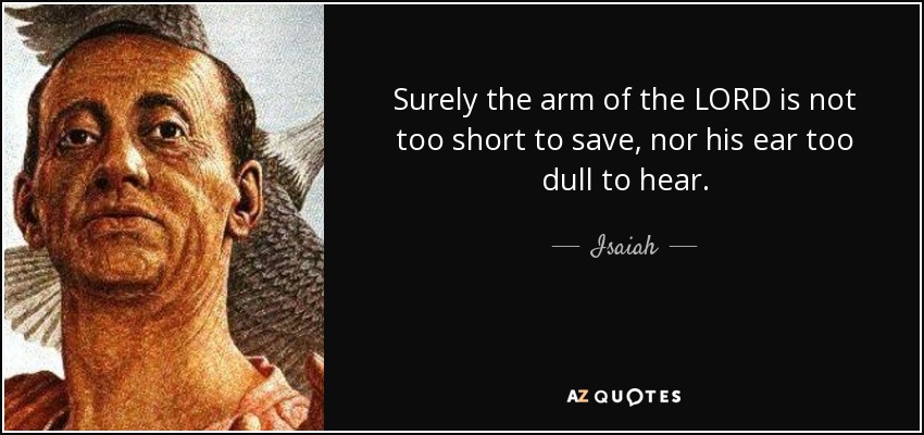 Surely the arm of the LORD is not too short to save, nor his ear too dull to hear. - Isaiah