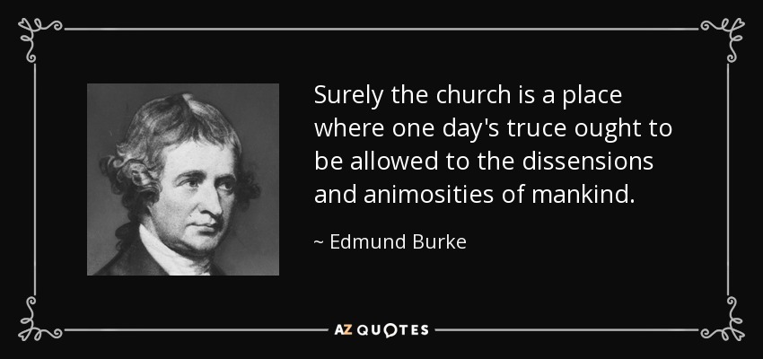 Surely the church is a place where one day's truce ought to be allowed to the dissensions and animosities of mankind. - Edmund Burke