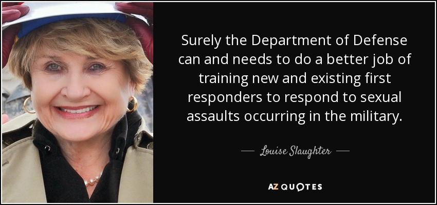Surely the Department of Defense can and needs to do a better job of training new and existing first responders to respond to sexual assaults occurring in the military. - Louise Slaughter
