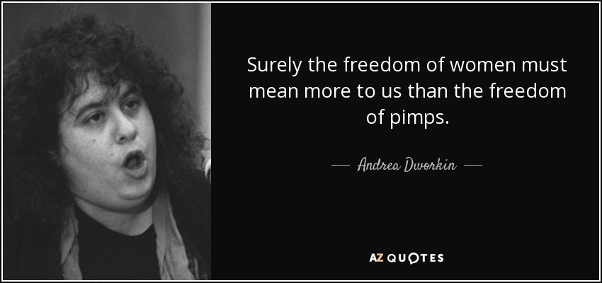 Surely the freedom of women must mean more to us than the freedom of pimps. - Andrea Dworkin