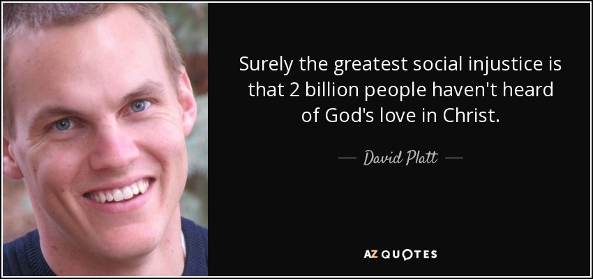 Surely the greatest social injustice is that 2 billion people haven't heard of God's love in Christ. - David Platt