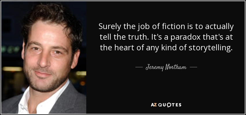 Surely the job of fiction is to actually tell the truth. It's a paradox that's at the heart of any kind of storytelling. - Jeremy Northam