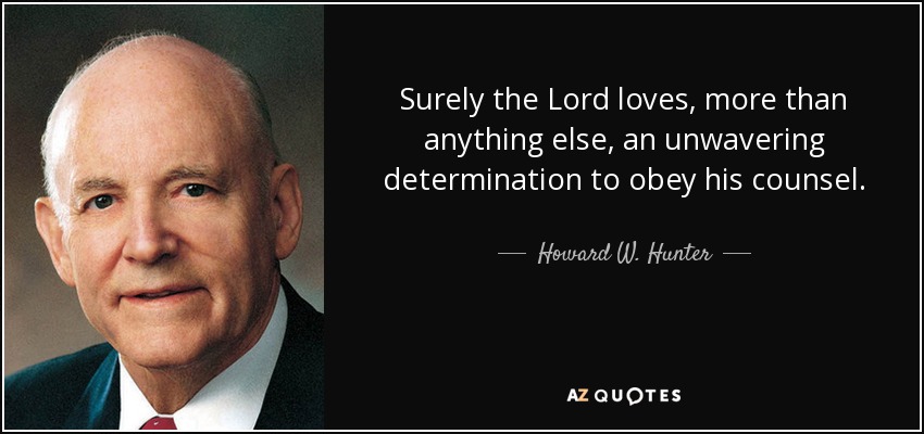 Surely the Lord loves, more than anything else, an unwavering determination to obey his counsel. - Howard W. Hunter