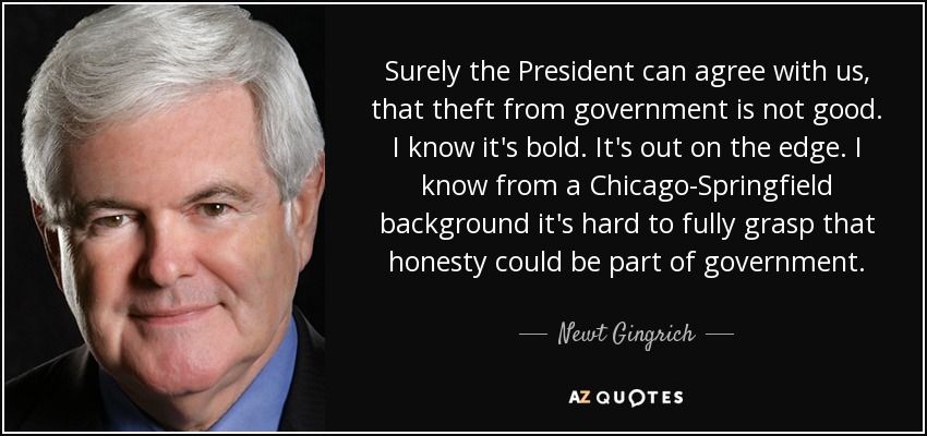 Surely the President can agree with us, that theft from government is not good. I know it's bold. It's out on the edge. I know from a Chicago-Springfield background it's hard to fully grasp that honesty could be part of government. - Newt Gingrich
