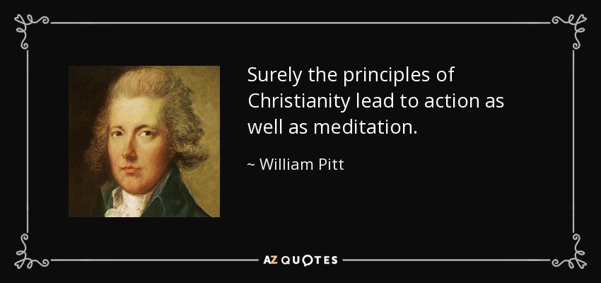 Surely the principles of Christianity lead to action as well as meditation. - William Pitt
