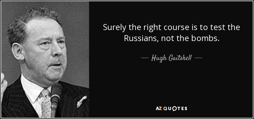 Surely the right course is to test the Russians, not the bombs. - Hugh Gaitskell