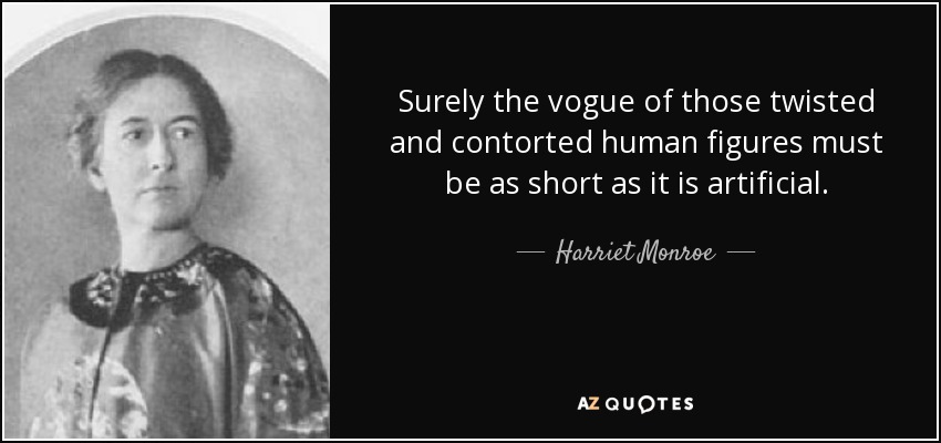 Surely the vogue of those twisted and contorted human figures must be as short as it is artificial. - Harriet Monroe