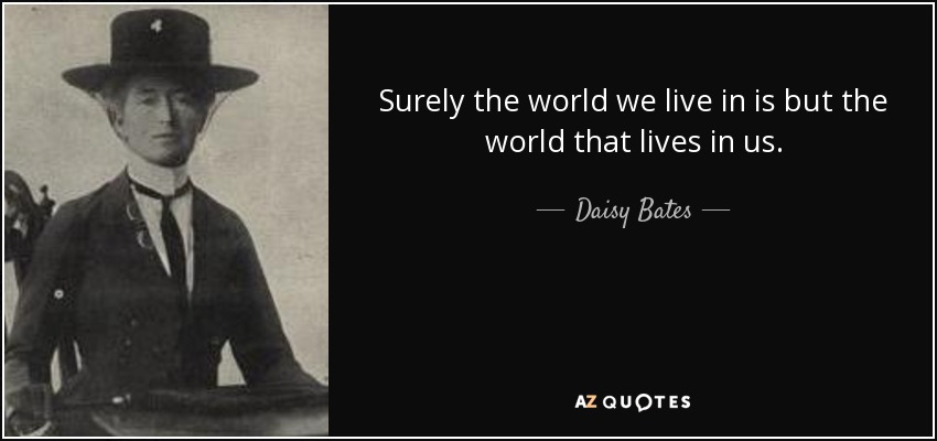 Surely the world we live in is but the world that lives in us. - Daisy Bates