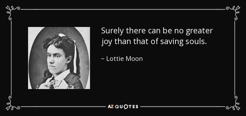 Surely there can be no greater joy than that of saving souls. - Lottie Moon