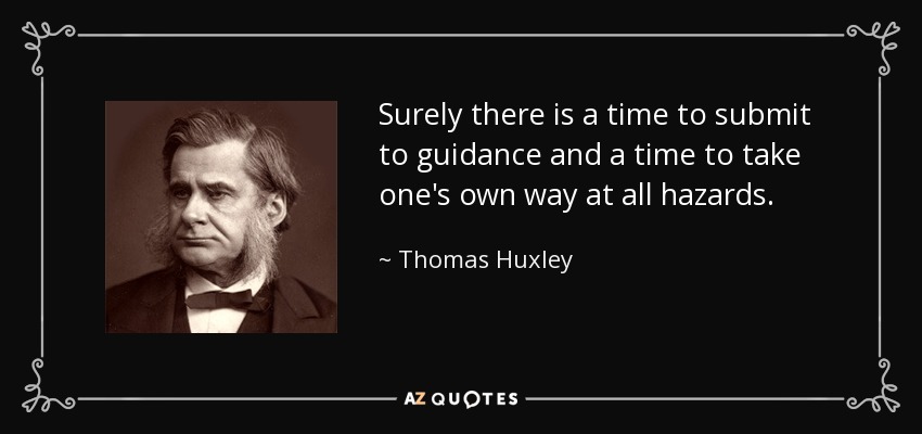Surely there is a time to submit to guidance and a time to take one's own way at all hazards. - Thomas Huxley