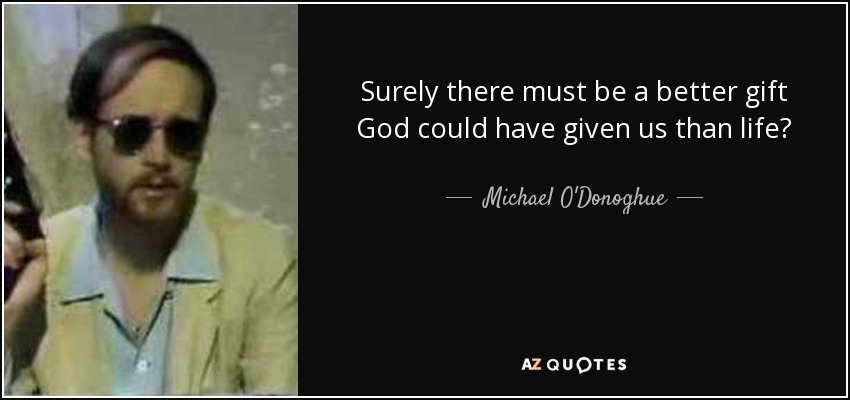 Surely there must be a better gift God could have given us than life? - Michael O'Donoghue