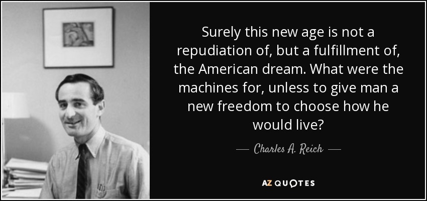 Surely this new age is not a repudiation of, but a fulfillment of, the American dream. What were the machines for, unless to give man a new freedom to choose how he would live? - Charles A. Reich