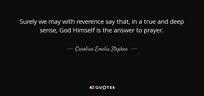 Surely we may with reverence say that, in a true and deep sense, God Himself is the answer to prayer. - Caroline Emelia Stephen