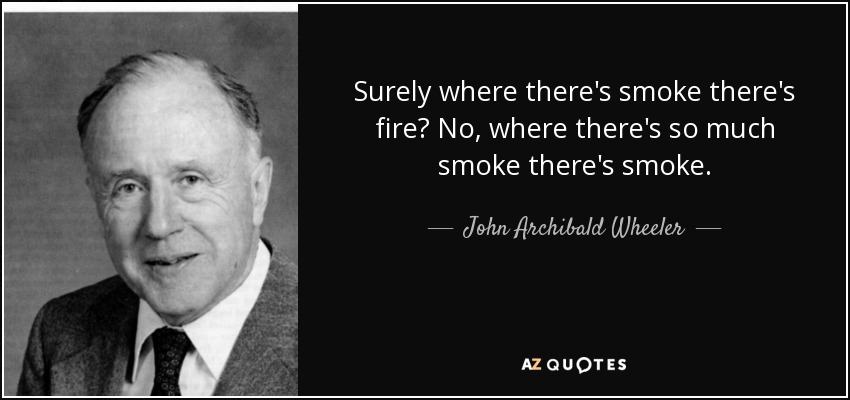 Surely where there's smoke there's fire? No, where there's so much smoke there's smoke. - John Archibald Wheeler