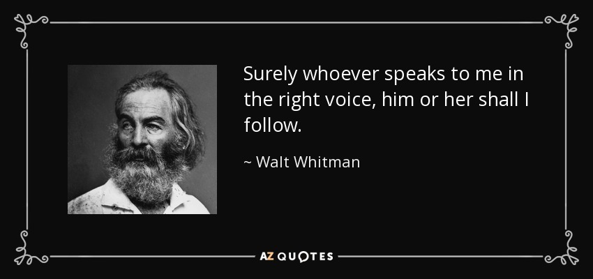 Surely whoever speaks to me in the right voice, him or her shall I follow. - Walt Whitman