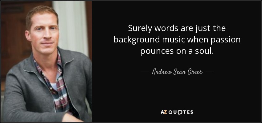 Surely words are just the background music when passion pounces on a soul. - Andrew Sean Greer