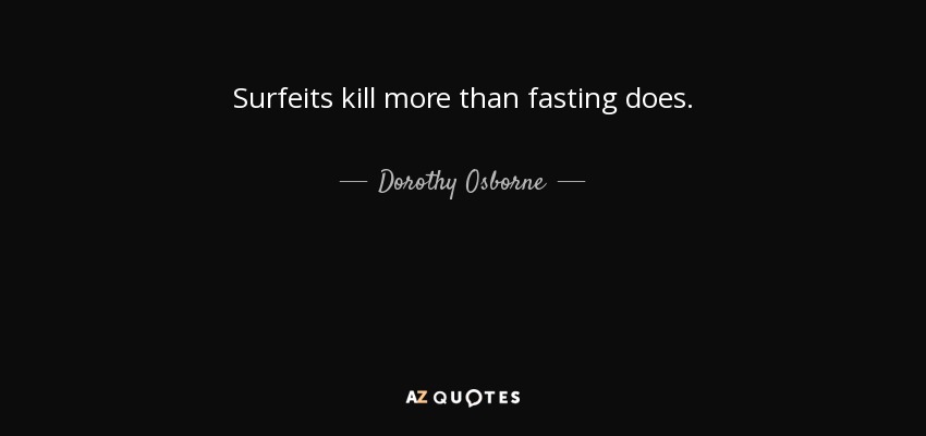 Surfeits kill more than fasting does. - Dorothy Osborne